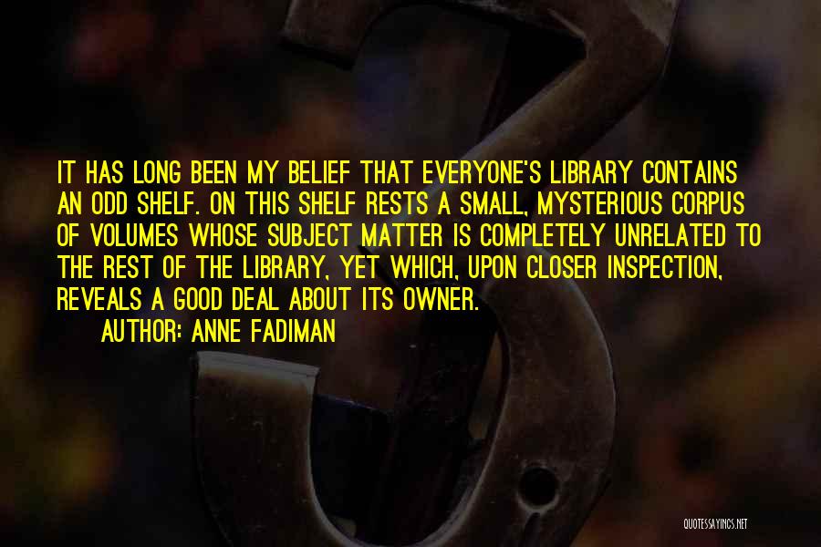 Anne Fadiman Quotes: It Has Long Been My Belief That Everyone's Library Contains An Odd Shelf. On This Shelf Rests A Small, Mysterious