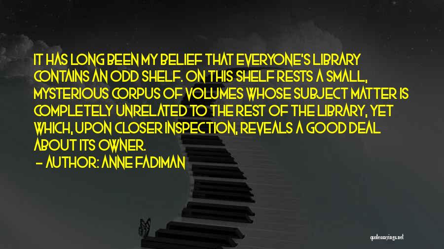 Anne Fadiman Quotes: It Has Long Been My Belief That Everyone's Library Contains An Odd Shelf. On This Shelf Rests A Small, Mysterious
