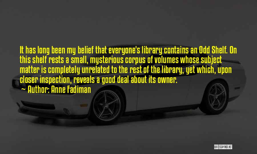 Anne Fadiman Quotes: It Has Long Been My Belief That Everyone's Library Contains An Odd Shelf. On This Shelf Rests A Small, Mysterious