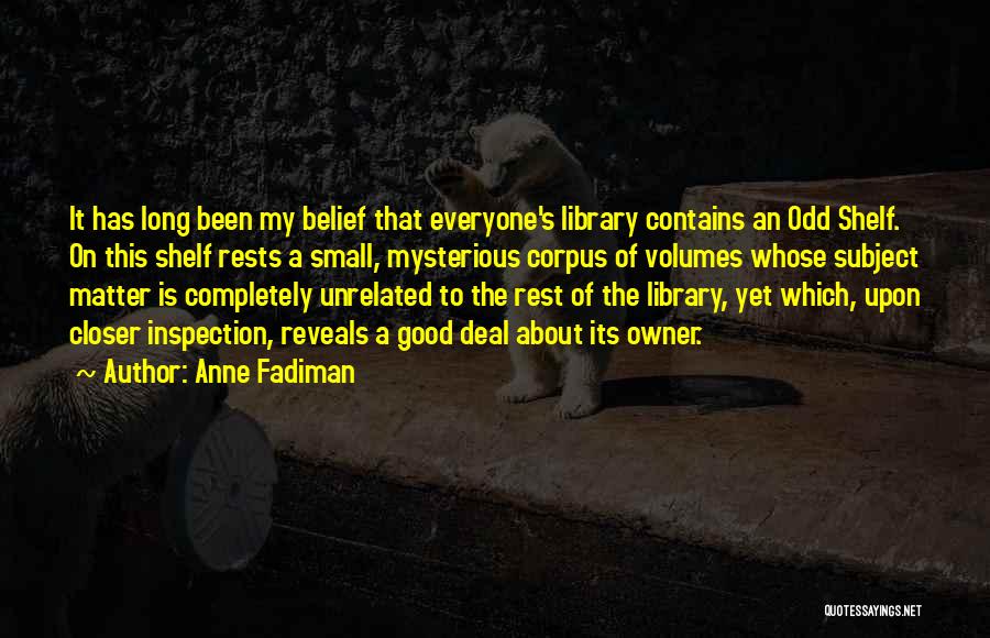 Anne Fadiman Quotes: It Has Long Been My Belief That Everyone's Library Contains An Odd Shelf. On This Shelf Rests A Small, Mysterious