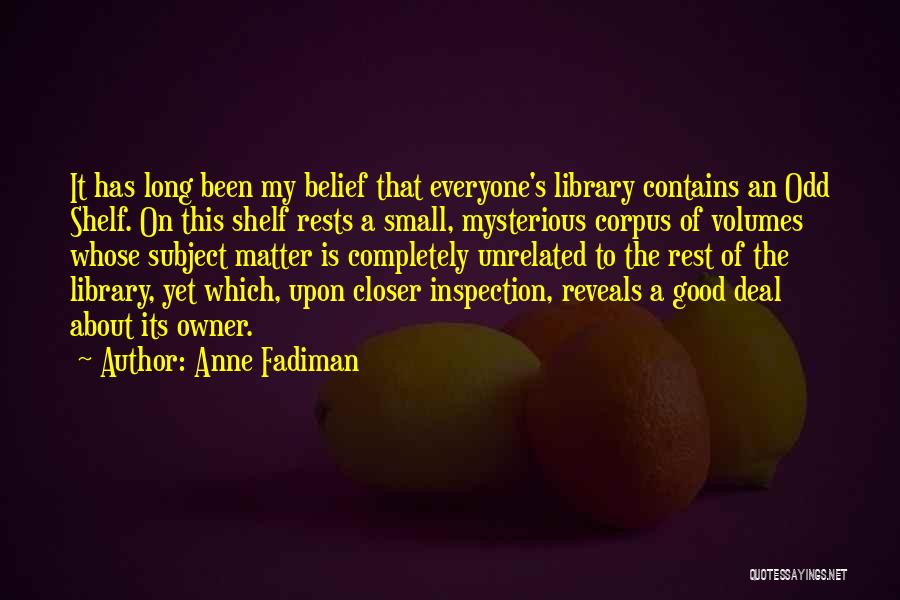 Anne Fadiman Quotes: It Has Long Been My Belief That Everyone's Library Contains An Odd Shelf. On This Shelf Rests A Small, Mysterious