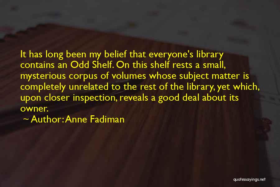 Anne Fadiman Quotes: It Has Long Been My Belief That Everyone's Library Contains An Odd Shelf. On This Shelf Rests A Small, Mysterious