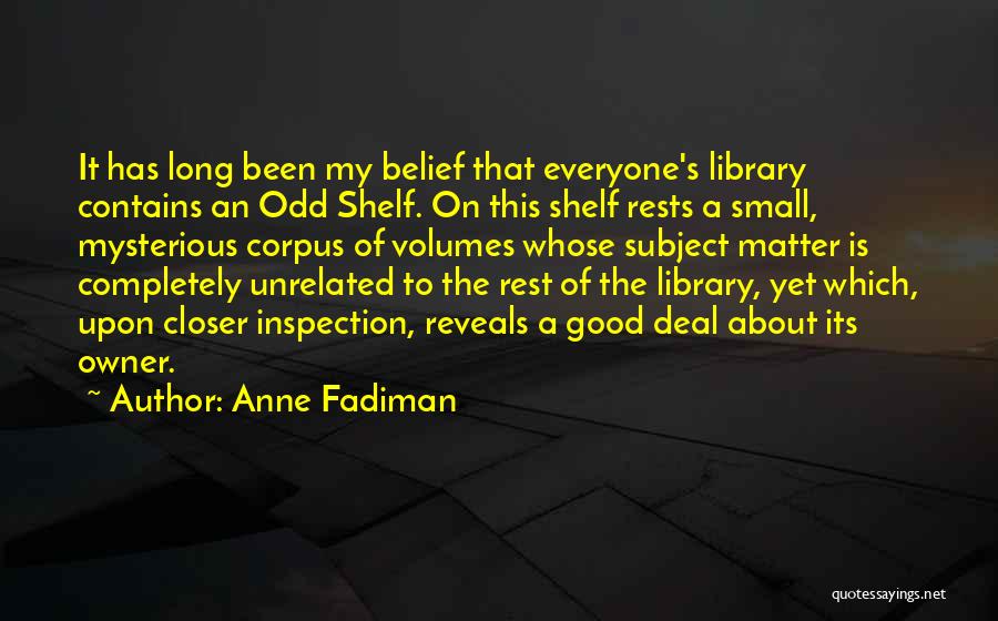 Anne Fadiman Quotes: It Has Long Been My Belief That Everyone's Library Contains An Odd Shelf. On This Shelf Rests A Small, Mysterious