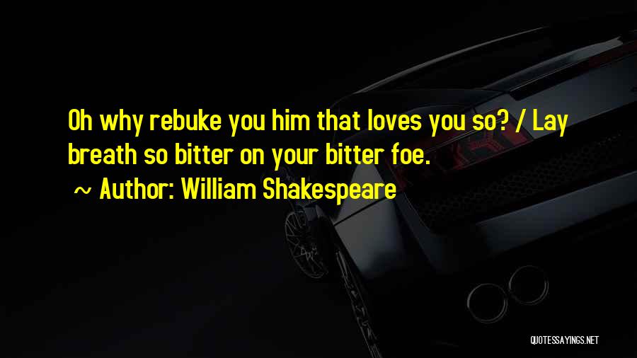 William Shakespeare Quotes: Oh Why Rebuke You Him That Loves You So? / Lay Breath So Bitter On Your Bitter Foe.