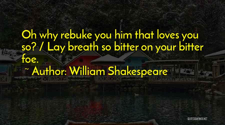 William Shakespeare Quotes: Oh Why Rebuke You Him That Loves You So? / Lay Breath So Bitter On Your Bitter Foe.