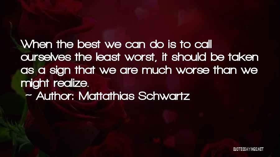 Mattathias Schwartz Quotes: When The Best We Can Do Is To Call Ourselves The Least Worst, It Should Be Taken As A Sign