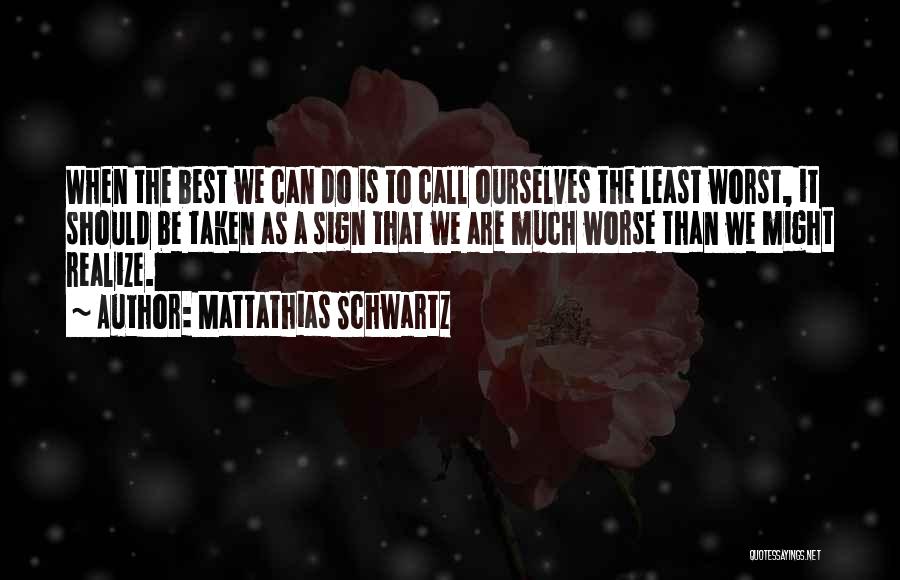 Mattathias Schwartz Quotes: When The Best We Can Do Is To Call Ourselves The Least Worst, It Should Be Taken As A Sign