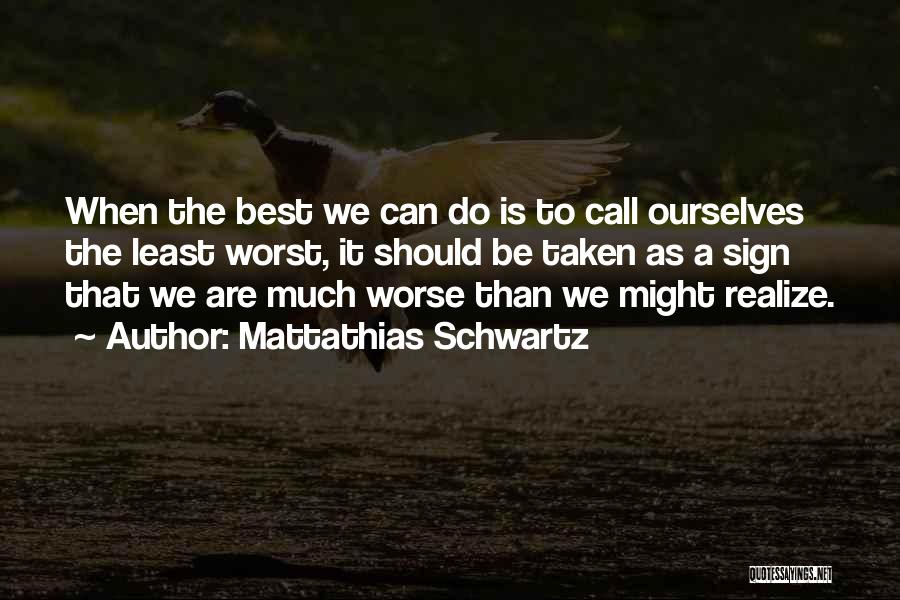 Mattathias Schwartz Quotes: When The Best We Can Do Is To Call Ourselves The Least Worst, It Should Be Taken As A Sign