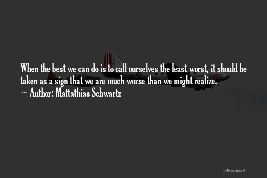 Mattathias Schwartz Quotes: When The Best We Can Do Is To Call Ourselves The Least Worst, It Should Be Taken As A Sign