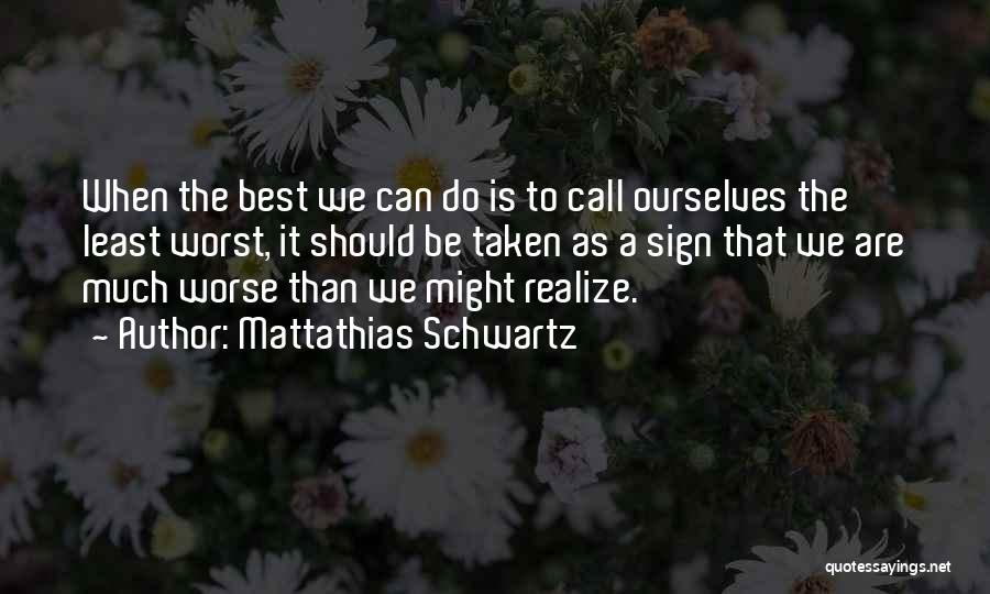 Mattathias Schwartz Quotes: When The Best We Can Do Is To Call Ourselves The Least Worst, It Should Be Taken As A Sign