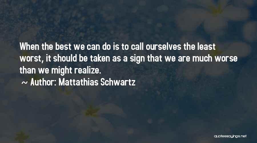 Mattathias Schwartz Quotes: When The Best We Can Do Is To Call Ourselves The Least Worst, It Should Be Taken As A Sign