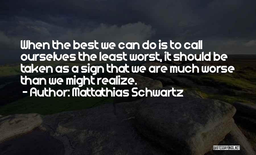 Mattathias Schwartz Quotes: When The Best We Can Do Is To Call Ourselves The Least Worst, It Should Be Taken As A Sign