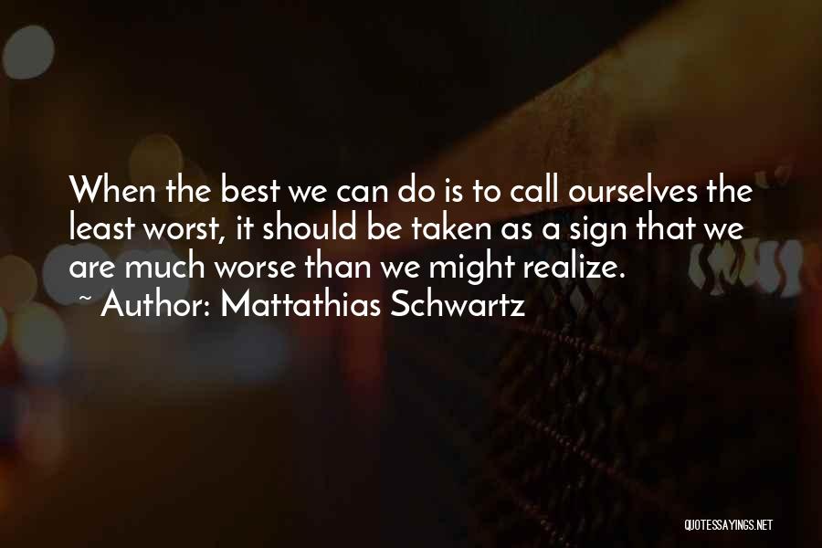 Mattathias Schwartz Quotes: When The Best We Can Do Is To Call Ourselves The Least Worst, It Should Be Taken As A Sign