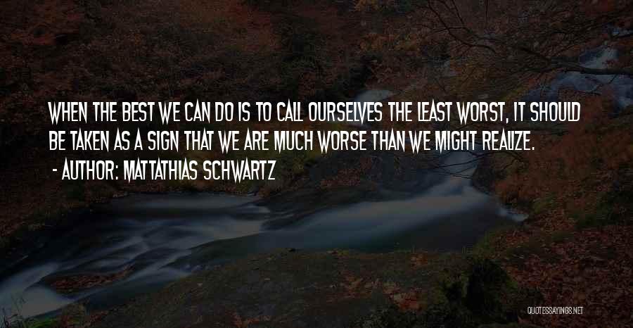 Mattathias Schwartz Quotes: When The Best We Can Do Is To Call Ourselves The Least Worst, It Should Be Taken As A Sign