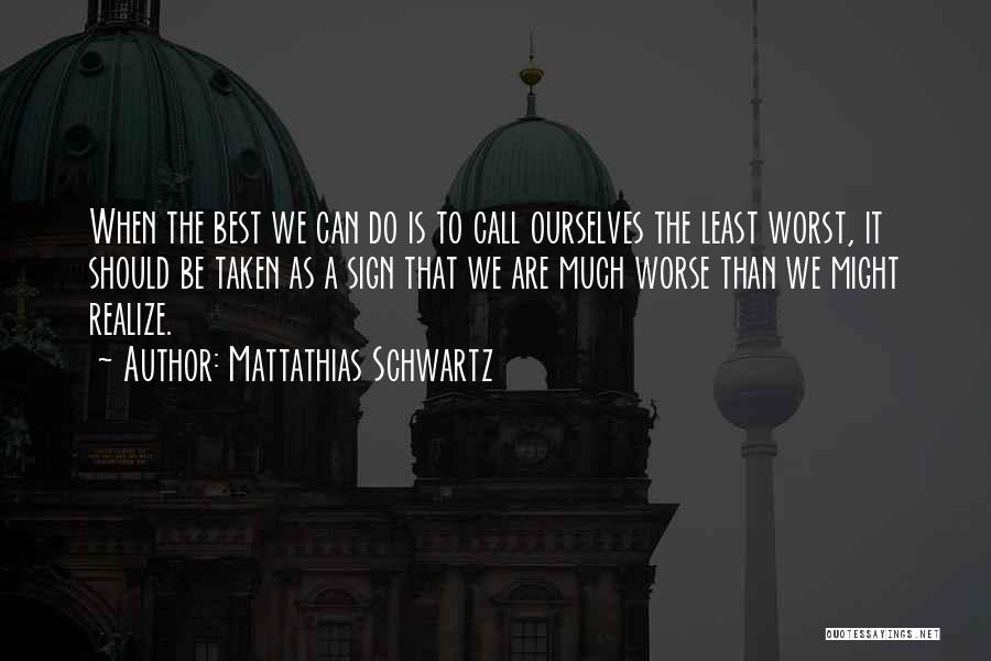 Mattathias Schwartz Quotes: When The Best We Can Do Is To Call Ourselves The Least Worst, It Should Be Taken As A Sign