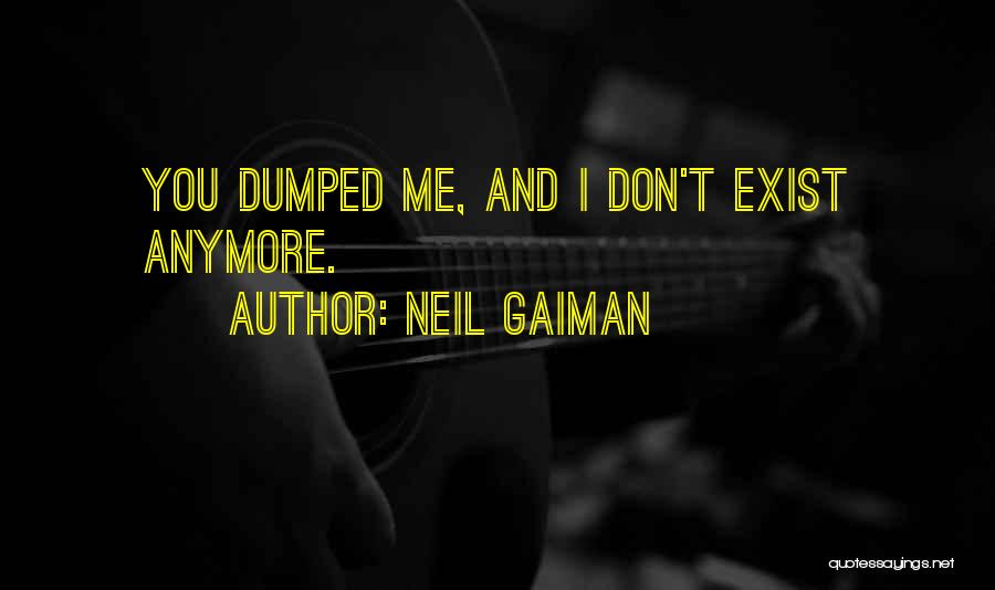 Neil Gaiman Quotes: You Dumped Me, And I Don't Exist Anymore.