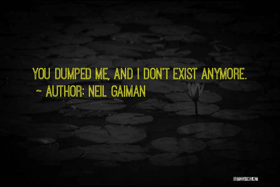 Neil Gaiman Quotes: You Dumped Me, And I Don't Exist Anymore.