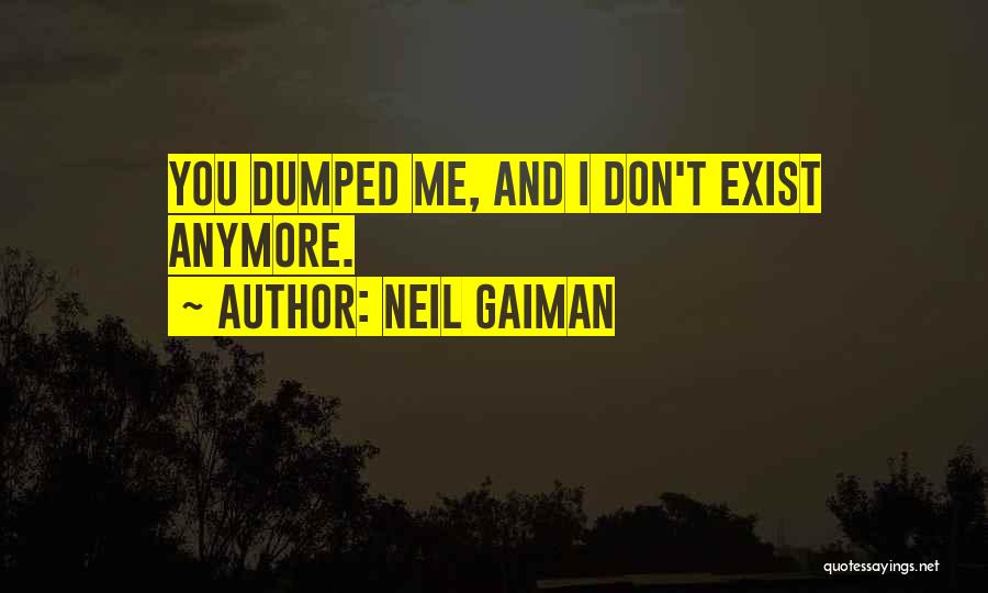 Neil Gaiman Quotes: You Dumped Me, And I Don't Exist Anymore.