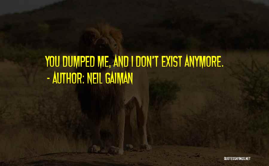 Neil Gaiman Quotes: You Dumped Me, And I Don't Exist Anymore.