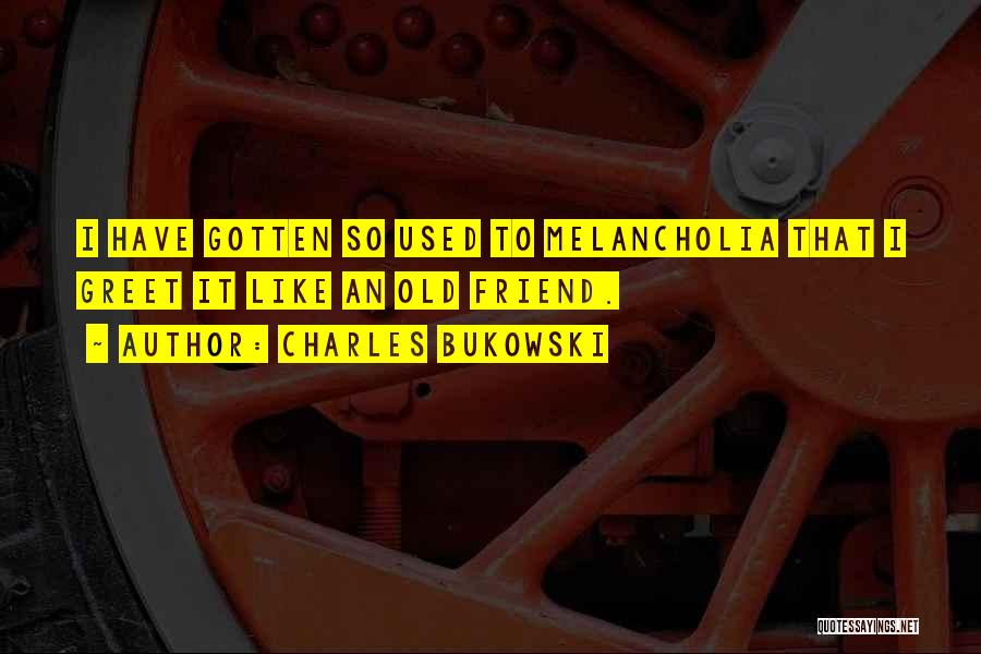 Charles Bukowski Quotes: I Have Gotten So Used To Melancholia That I Greet It Like An Old Friend.