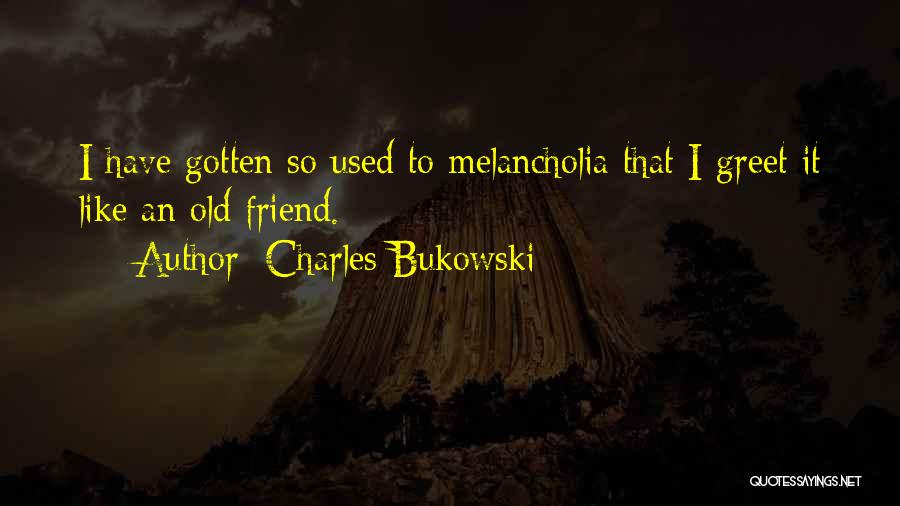 Charles Bukowski Quotes: I Have Gotten So Used To Melancholia That I Greet It Like An Old Friend.