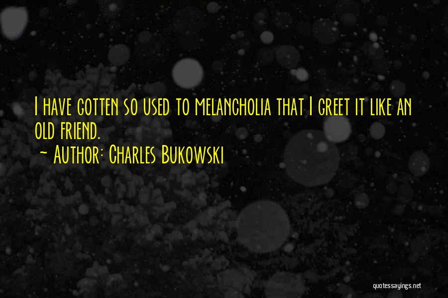 Charles Bukowski Quotes: I Have Gotten So Used To Melancholia That I Greet It Like An Old Friend.
