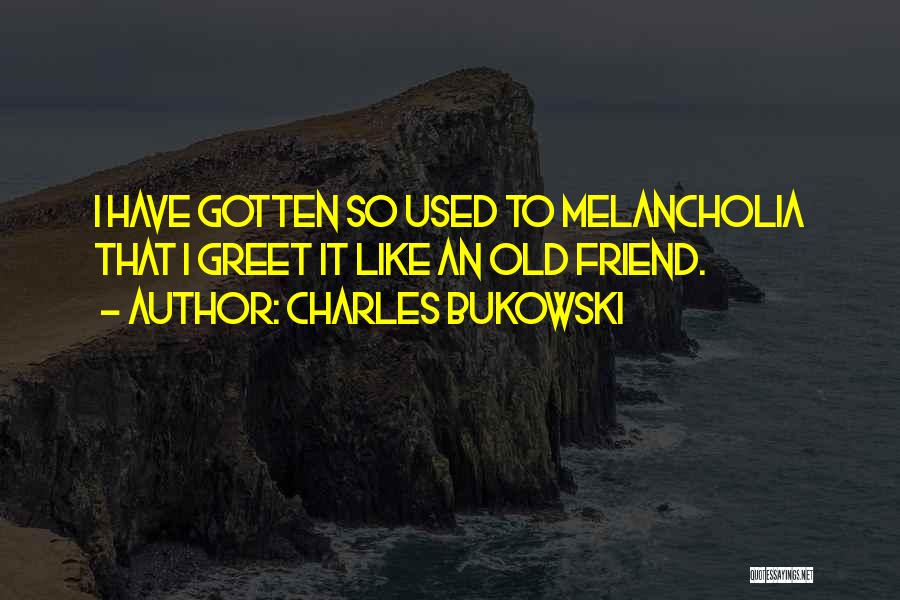 Charles Bukowski Quotes: I Have Gotten So Used To Melancholia That I Greet It Like An Old Friend.