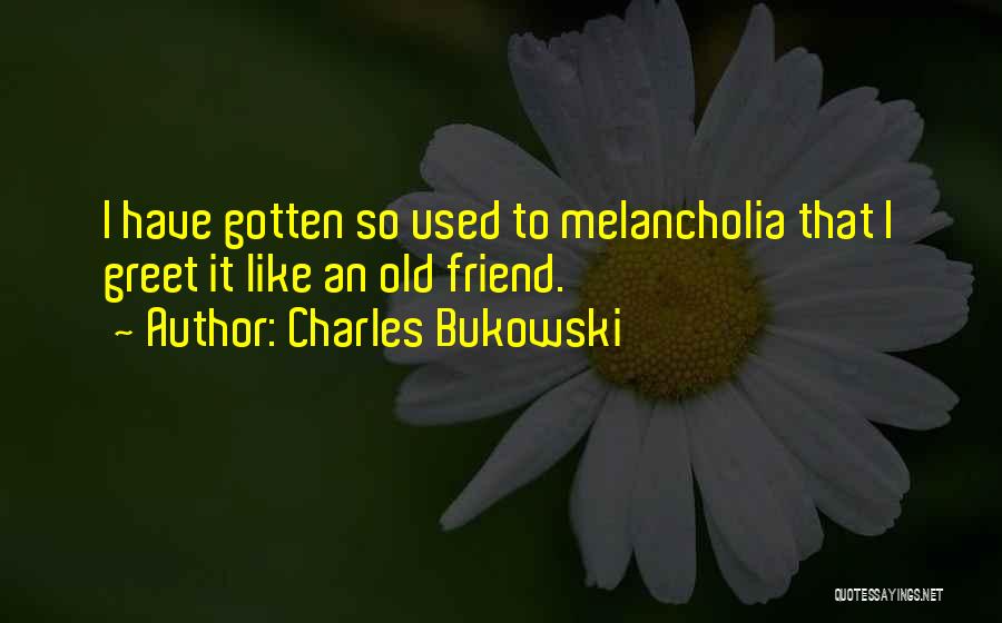 Charles Bukowski Quotes: I Have Gotten So Used To Melancholia That I Greet It Like An Old Friend.