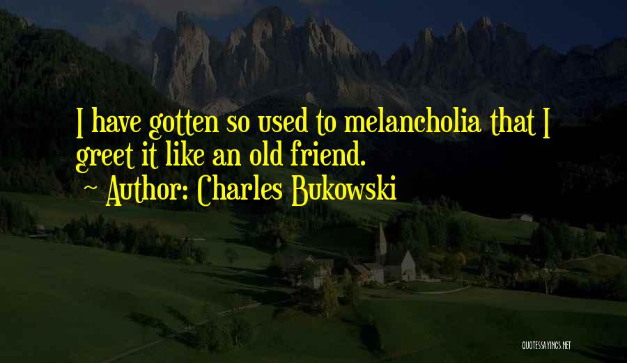 Charles Bukowski Quotes: I Have Gotten So Used To Melancholia That I Greet It Like An Old Friend.