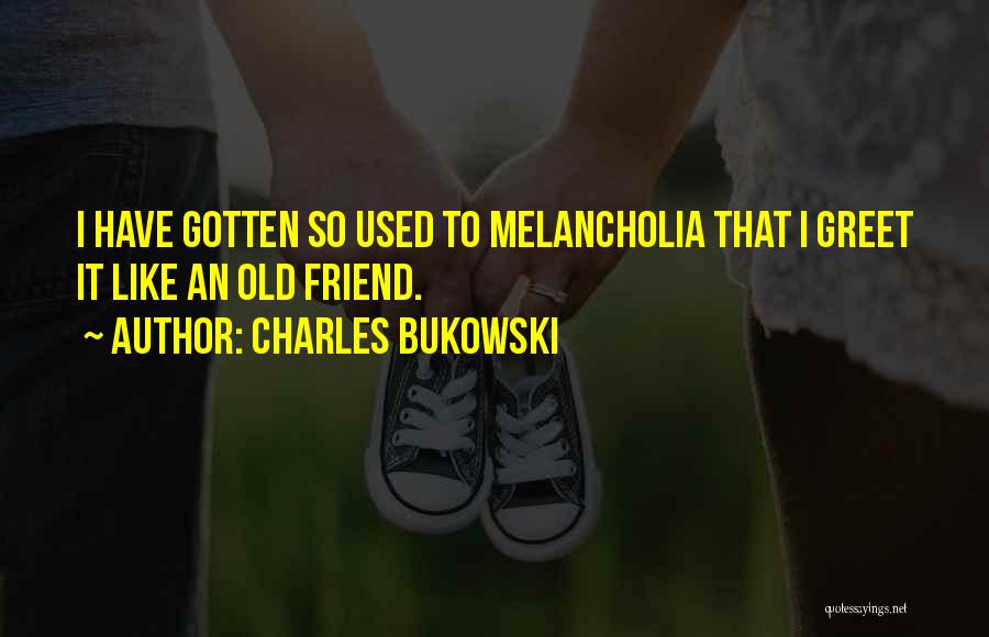 Charles Bukowski Quotes: I Have Gotten So Used To Melancholia That I Greet It Like An Old Friend.