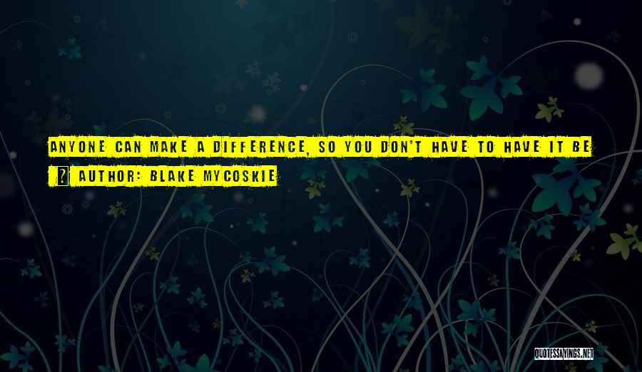 Blake Mycoskie Quotes: Anyone Can Make A Difference, So You Don't Have To Have It Be Some Huge, Global Campaign ... You Can