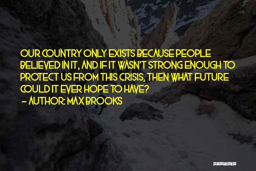 Max Brooks Quotes: Our Country Only Exists Because People Believed In It, And If It Wasn't Strong Enough To Protect Us From This