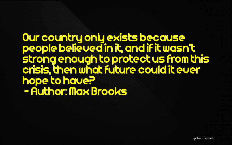 Max Brooks Quotes: Our Country Only Exists Because People Believed In It, And If It Wasn't Strong Enough To Protect Us From This
