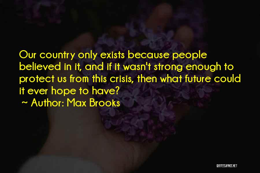 Max Brooks Quotes: Our Country Only Exists Because People Believed In It, And If It Wasn't Strong Enough To Protect Us From This