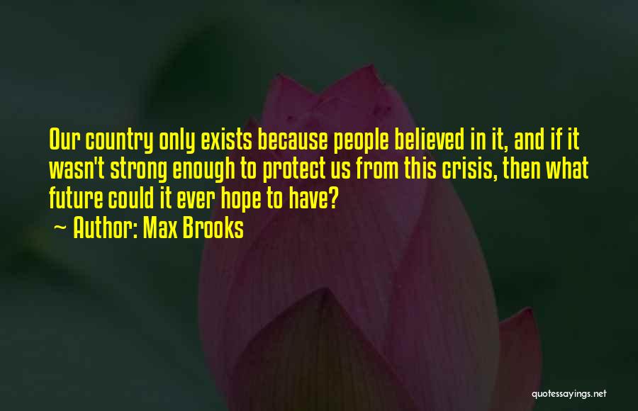 Max Brooks Quotes: Our Country Only Exists Because People Believed In It, And If It Wasn't Strong Enough To Protect Us From This