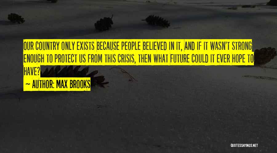 Max Brooks Quotes: Our Country Only Exists Because People Believed In It, And If It Wasn't Strong Enough To Protect Us From This