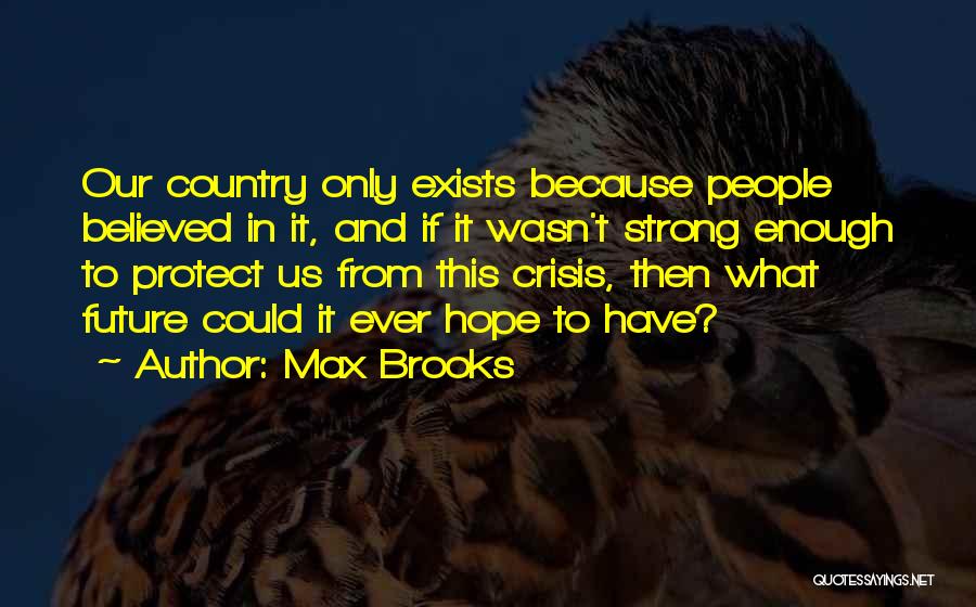 Max Brooks Quotes: Our Country Only Exists Because People Believed In It, And If It Wasn't Strong Enough To Protect Us From This