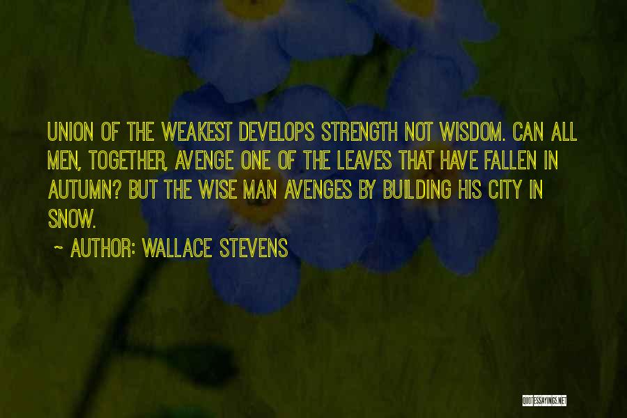 Wallace Stevens Quotes: Union Of The Weakest Develops Strength Not Wisdom. Can All Men, Together, Avenge One Of The Leaves That Have Fallen