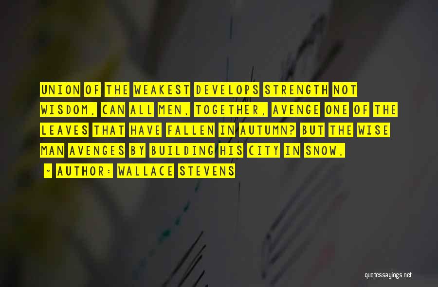 Wallace Stevens Quotes: Union Of The Weakest Develops Strength Not Wisdom. Can All Men, Together, Avenge One Of The Leaves That Have Fallen