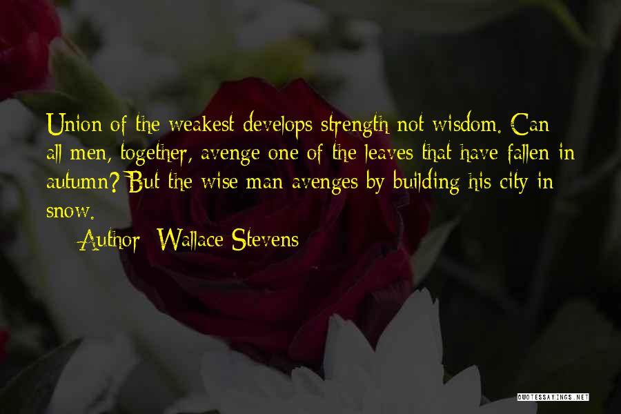 Wallace Stevens Quotes: Union Of The Weakest Develops Strength Not Wisdom. Can All Men, Together, Avenge One Of The Leaves That Have Fallen