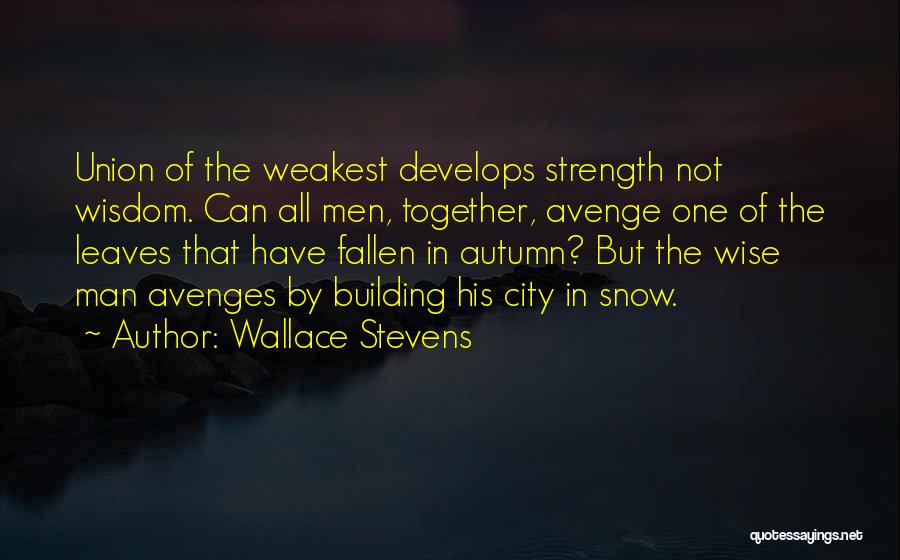 Wallace Stevens Quotes: Union Of The Weakest Develops Strength Not Wisdom. Can All Men, Together, Avenge One Of The Leaves That Have Fallen