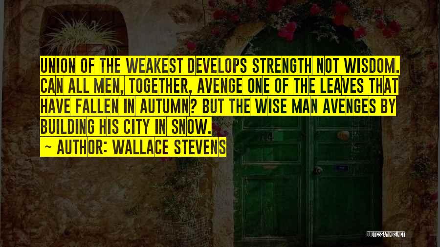 Wallace Stevens Quotes: Union Of The Weakest Develops Strength Not Wisdom. Can All Men, Together, Avenge One Of The Leaves That Have Fallen