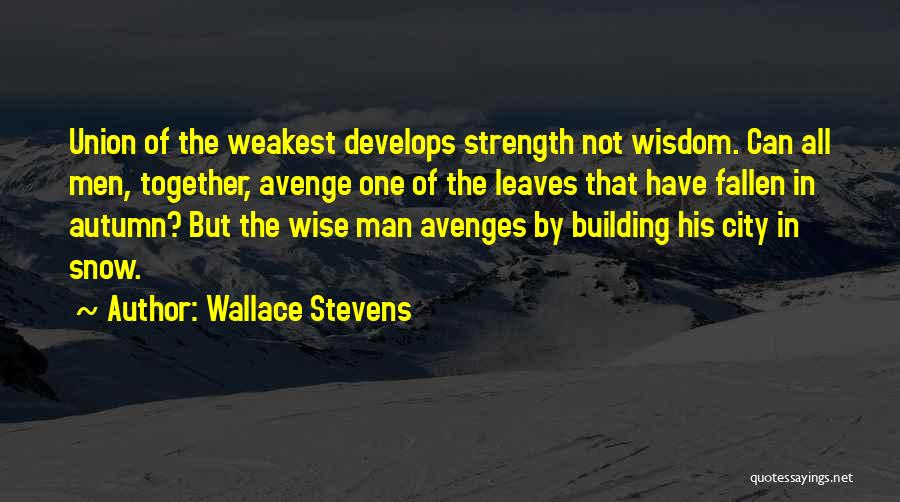 Wallace Stevens Quotes: Union Of The Weakest Develops Strength Not Wisdom. Can All Men, Together, Avenge One Of The Leaves That Have Fallen