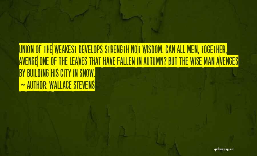 Wallace Stevens Quotes: Union Of The Weakest Develops Strength Not Wisdom. Can All Men, Together, Avenge One Of The Leaves That Have Fallen