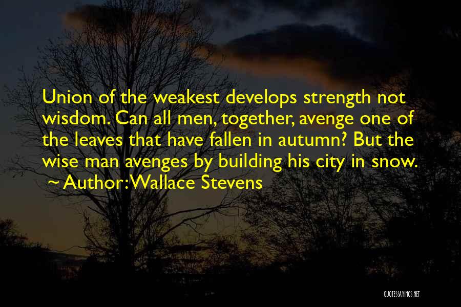 Wallace Stevens Quotes: Union Of The Weakest Develops Strength Not Wisdom. Can All Men, Together, Avenge One Of The Leaves That Have Fallen