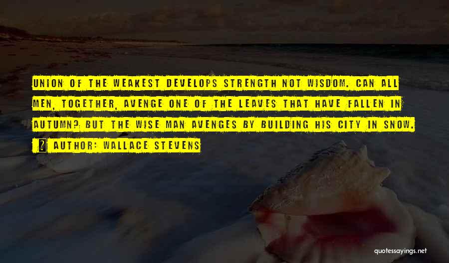 Wallace Stevens Quotes: Union Of The Weakest Develops Strength Not Wisdom. Can All Men, Together, Avenge One Of The Leaves That Have Fallen