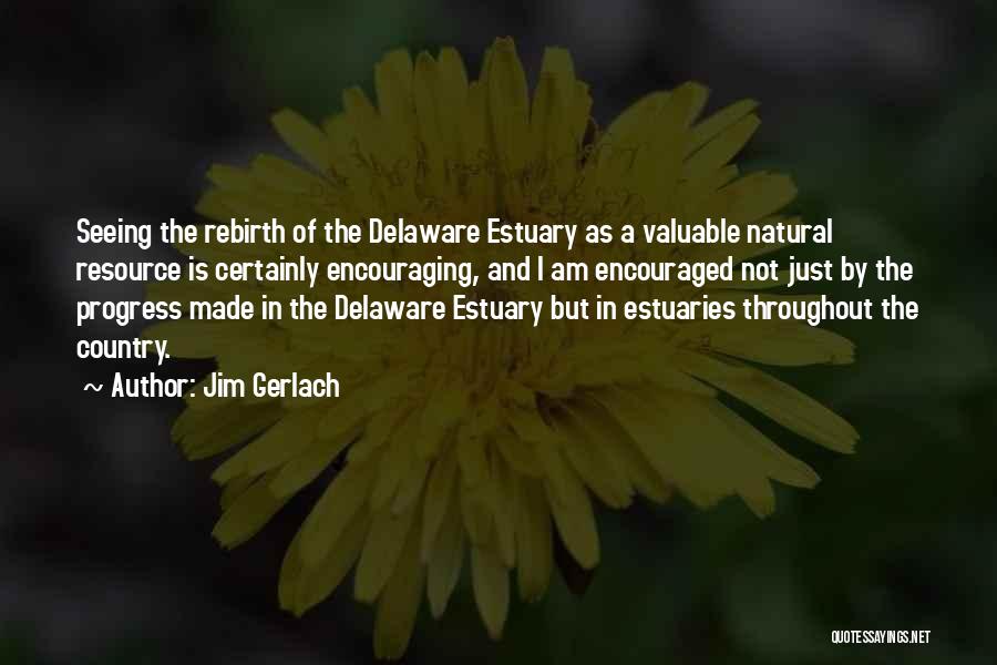Jim Gerlach Quotes: Seeing The Rebirth Of The Delaware Estuary As A Valuable Natural Resource Is Certainly Encouraging, And I Am Encouraged Not