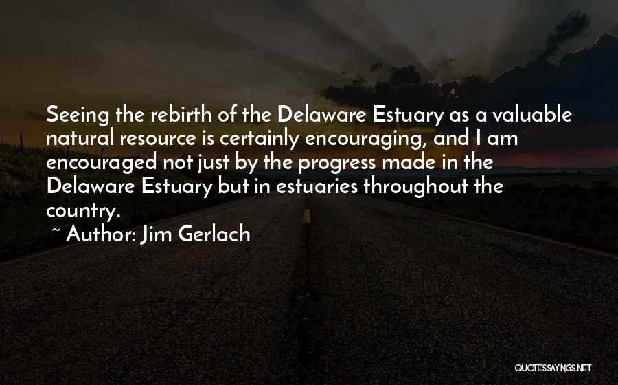 Jim Gerlach Quotes: Seeing The Rebirth Of The Delaware Estuary As A Valuable Natural Resource Is Certainly Encouraging, And I Am Encouraged Not