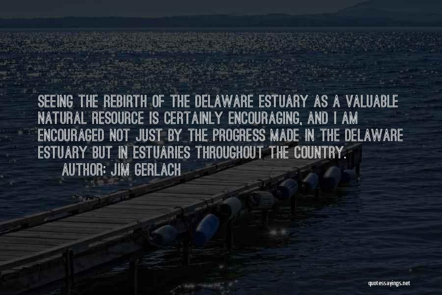 Jim Gerlach Quotes: Seeing The Rebirth Of The Delaware Estuary As A Valuable Natural Resource Is Certainly Encouraging, And I Am Encouraged Not