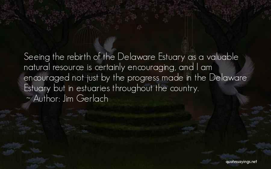 Jim Gerlach Quotes: Seeing The Rebirth Of The Delaware Estuary As A Valuable Natural Resource Is Certainly Encouraging, And I Am Encouraged Not